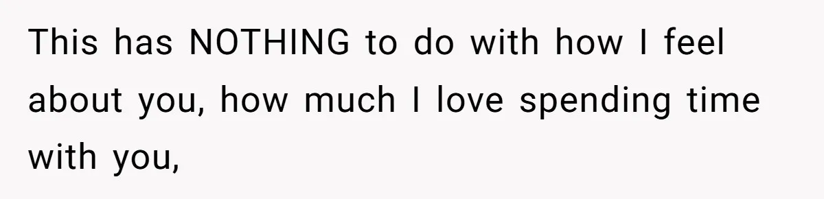 This has NOTHING to do with how I feel about you, how much I love spending time with you,