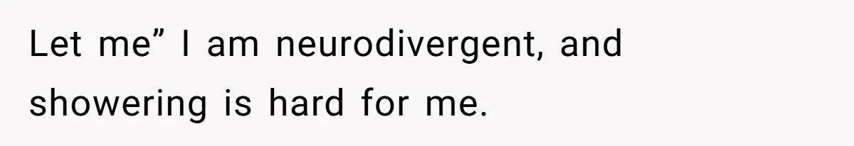 Let me” I am neurodivergent, and showering is hard for me.