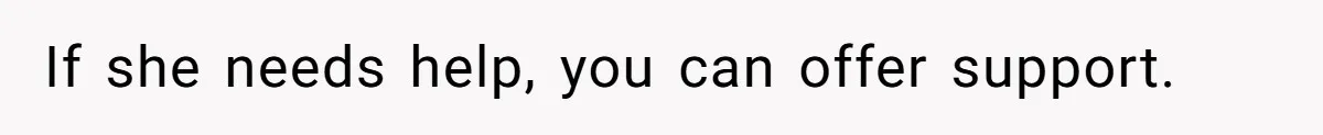 If she needs help, you can offer support.