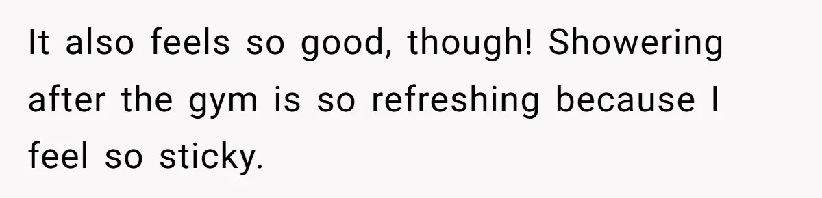 It also feels so good, though! Showering after the gym is so refreshing because I feel so sticky.