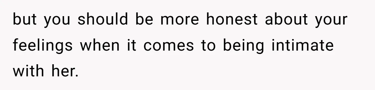 but you should be more honest about your feelings when it comes to being intimate with her.
