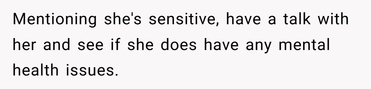 Mentioning she's sensitive, have a talk with her and see if she does have any mental health issues.