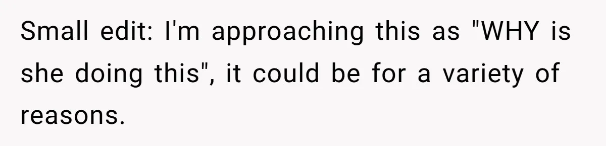 Small edit: I'm approaching this as "WHY is she doing this", it could be for a variety of reasons.