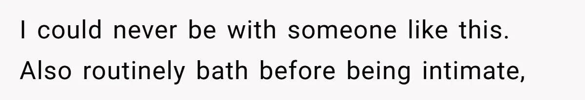 I could never be with someone like this. Also routinely bath before being intimate,