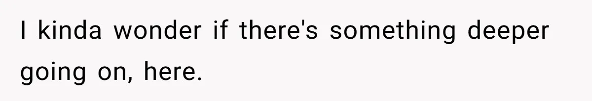 I kinda wonder if there's something deeper going on, here.