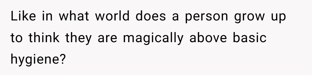 Like in what world does a person grow up to think they are magically above basic hygiene?