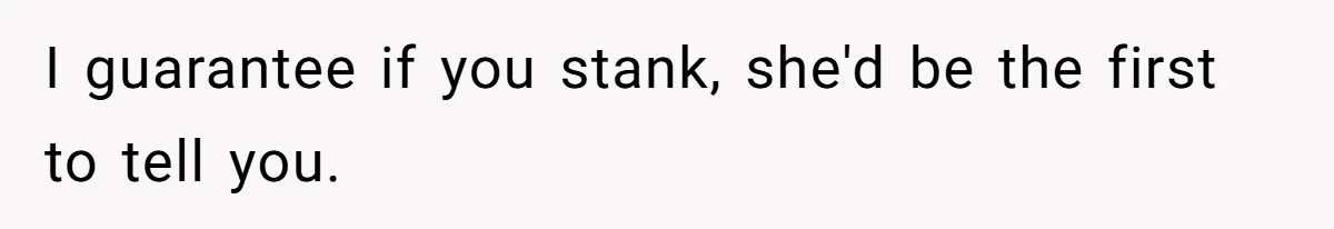 I guarantee if you stank, she'd be the first to tell you.