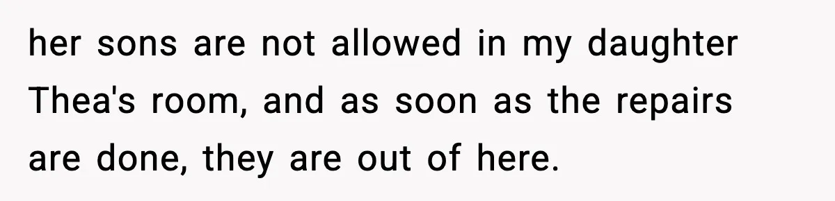 her sons are not allowed in my daughter Thea's room, and as soon as the repairs are done, they are out of here.