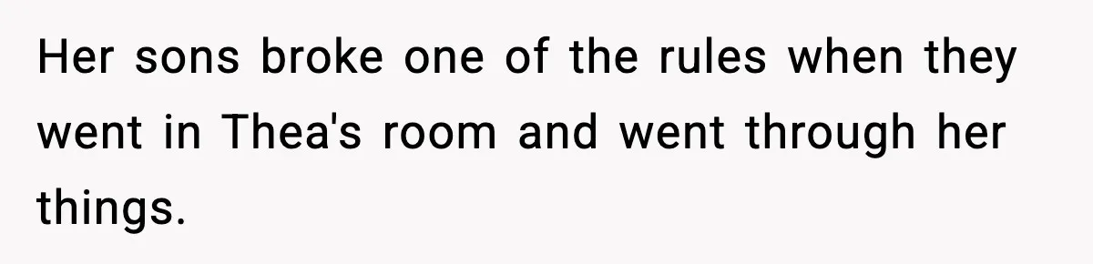 Her sons broke one of the rules when they went in Thea's room and went through her things.