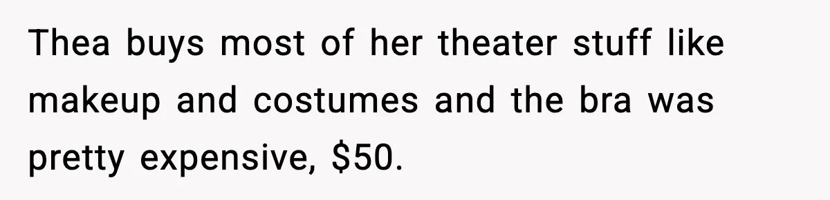 Thea buys most of her theater stuff like makeup and costumes and the bra was pretty expensive, $50.