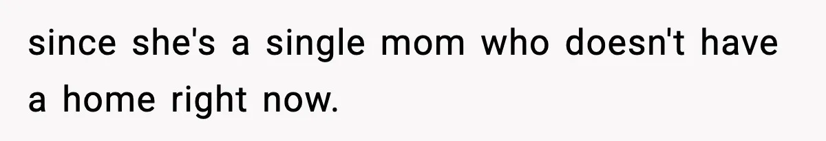 since she's a single mom who doesn't have a home right now.