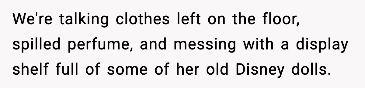 We're talking clothes left on the floor, spilled perfume, and messing with a display shelf full of some of her old Disney dolls.
