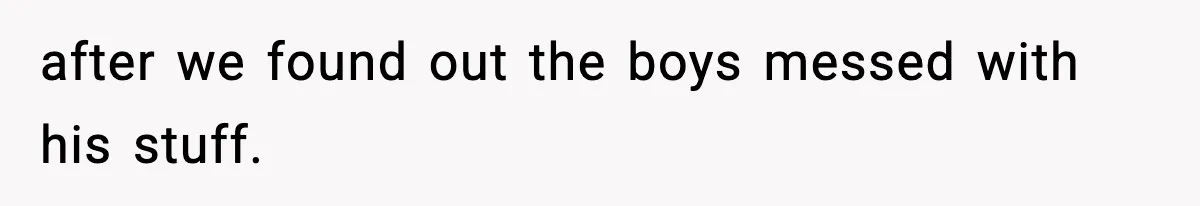 after we found out the boys messed with his stuff.