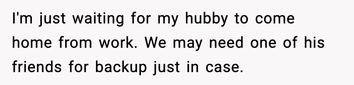 I'm just waiting for my hubby to come home from work. We may need one of his friends for backup just in case.