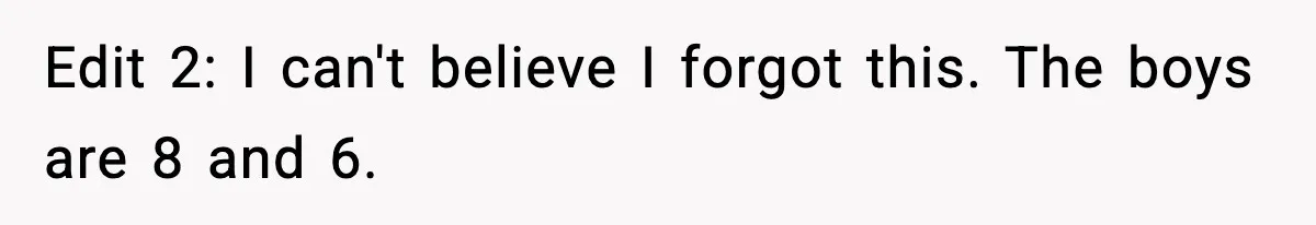 Edit 2: I can't believe I forgot this. The boys are 8 and 6.