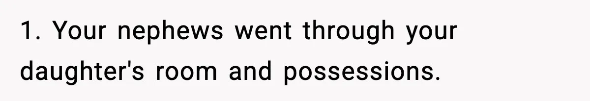 1. Your nephews went through your daughter's room and possessions.