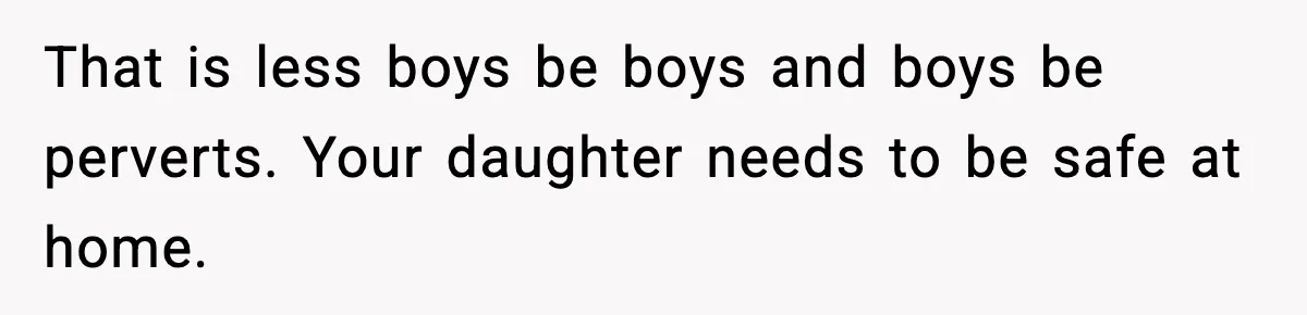 That is less boys be boys and boys be perverts. Your daughter needs to be safe at home.