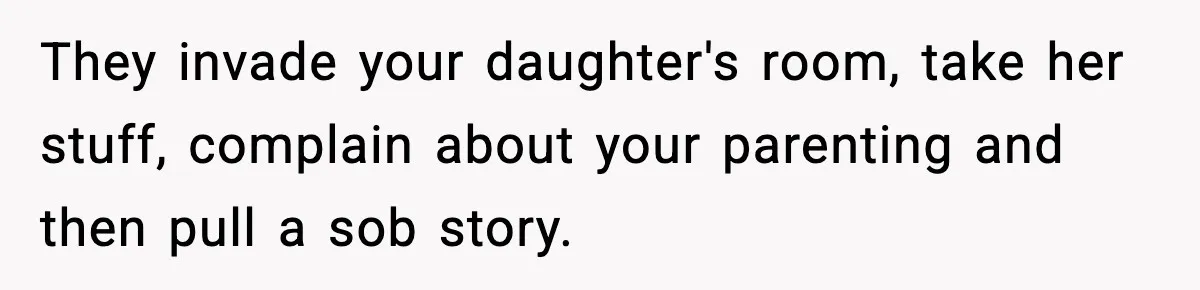 They invade your daughter's room, take her stuff, complain about your parenting and then pull a sob story.
