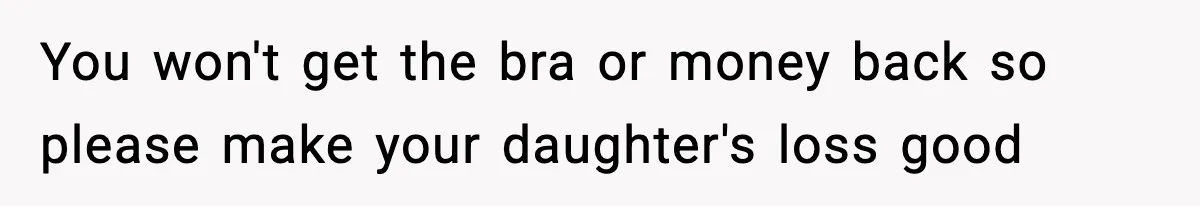 You won't get the bra or money back so please make your daughter's loss good