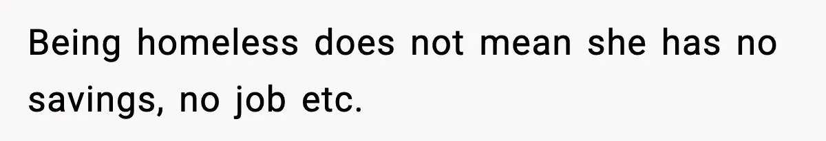 Being homeless does not mean she has no savings, no job etc.