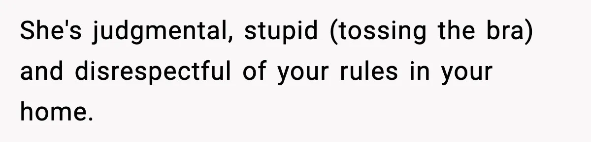 She's judgmental, stupid (tossing the bra) and disrespectful of your rules in your home.