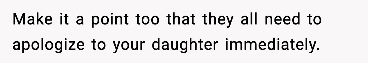 Make it a point too that they all need to apologize to your daughter immediately.