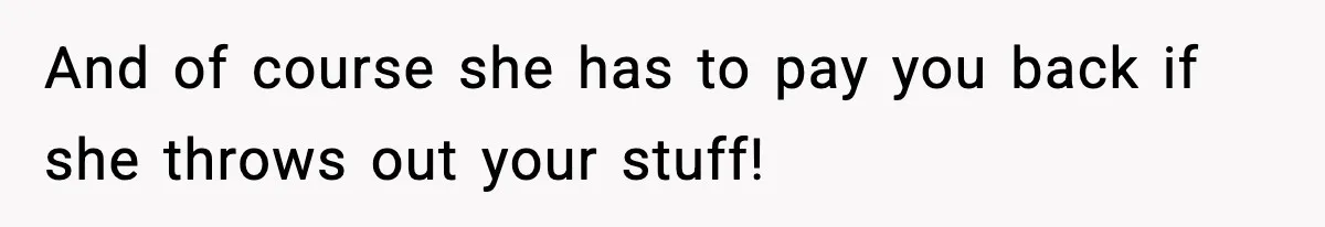 And of course she has to pay you back if she throws out your stuff!