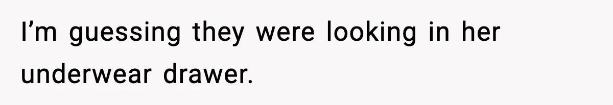 I’m guessing they were looking in her underwear drawer.