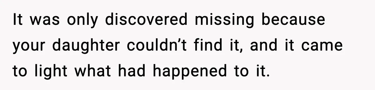 It was only discovered missing because your daughter couldn’t find it, and it came to light what had happened to it.