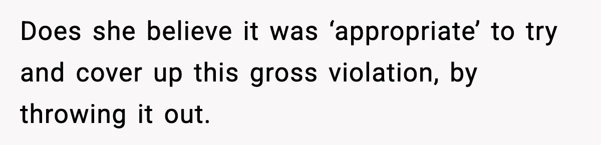 Does she believe it was ‘appropriate’ to try and cover up this gross violation, by throwing it out.