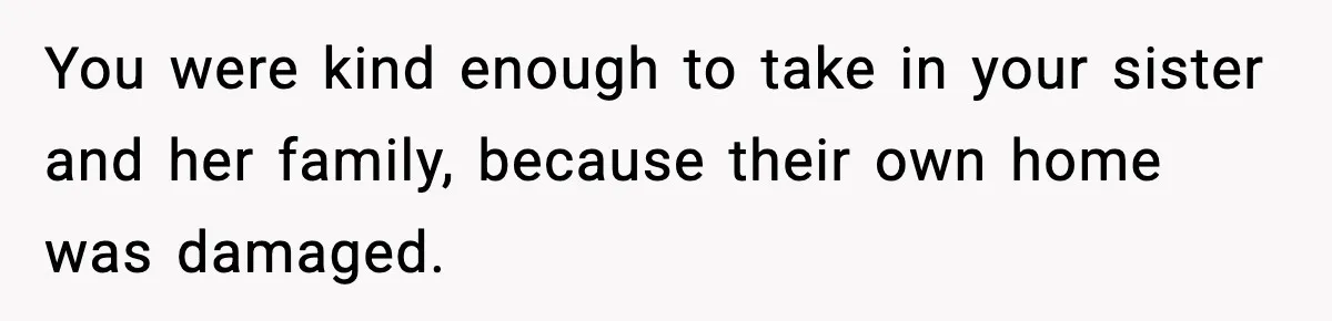 You were kind enough to take in your sister and her family, because their own home was damaged.