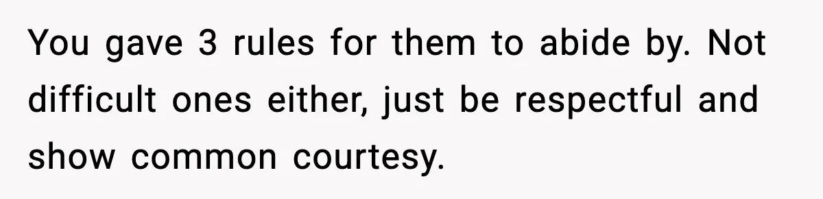 You gave 3 rules for them to abide by. Not difficult ones either, just be respectful and show common courtesy.