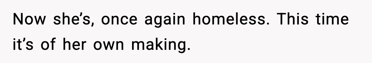 Now she’s, once again homeless. This time it’s of her own making.