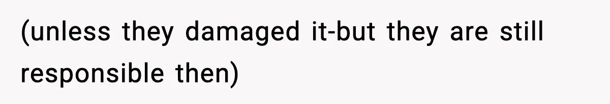 (unless they damaged it-but they are still responsible then)