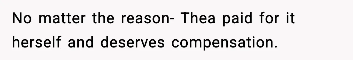 No matter the reason- Thea paid for it herself and deserves compensation.