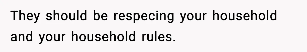 They should be respecing your household and your household rules.
