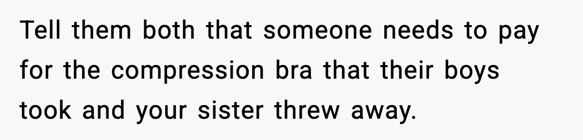 Tell them both that someone needs to pay for the compression bra that their boys took and your sister threw away.