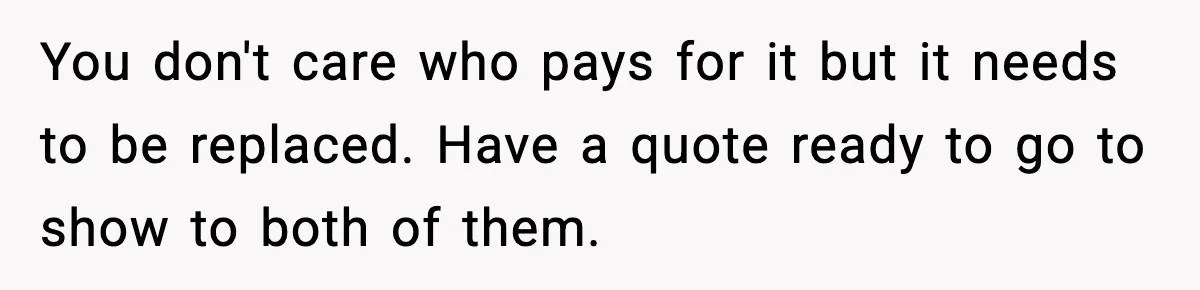 You don't care who pays for it but it needs to be replaced. Have a quote ready to go to show to both of them.