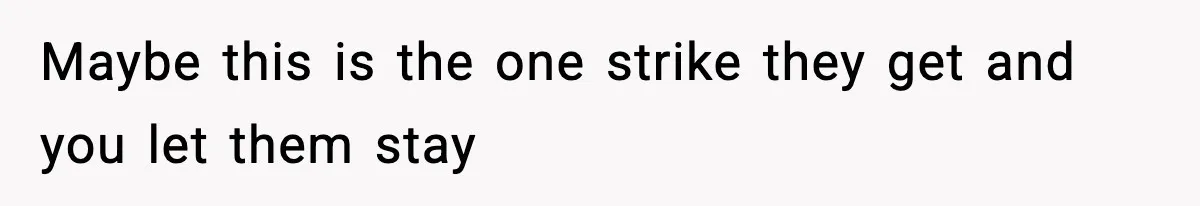 Maybe this is the one strike they get and you let them stay