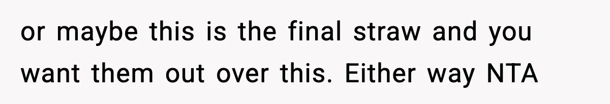 or maybe this is the final straw and you want them out over this. Either way NTA