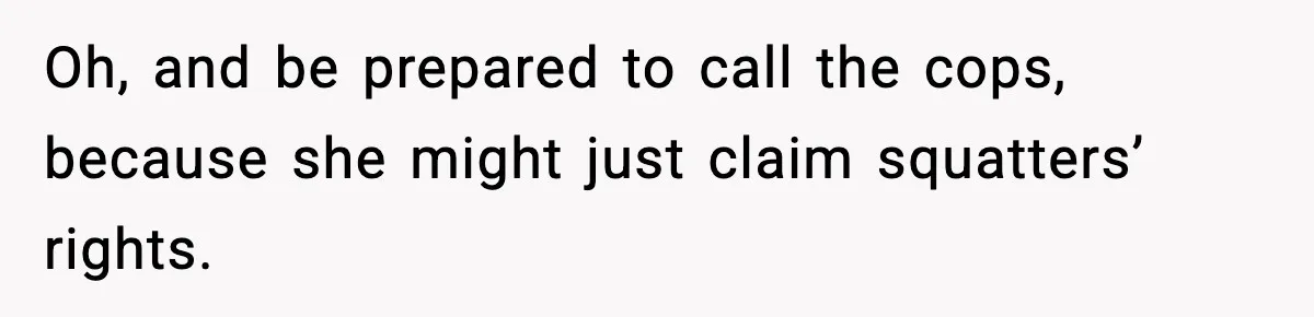Oh, and be prepared to call the cops, because she might just claim squatters’ rights.