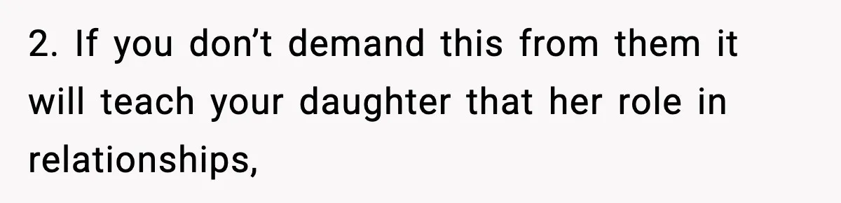 2. If you don’t demand this from them it will teach your daughter that her role in relationships,