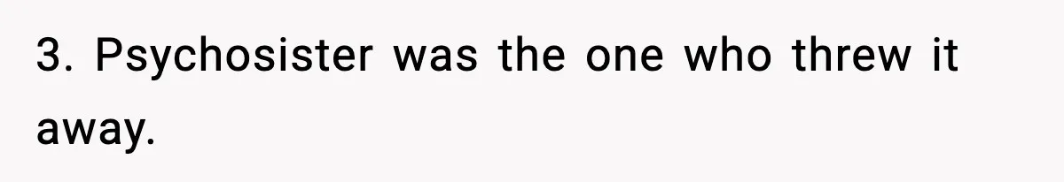 3. Psychosister was the one who threw it away.