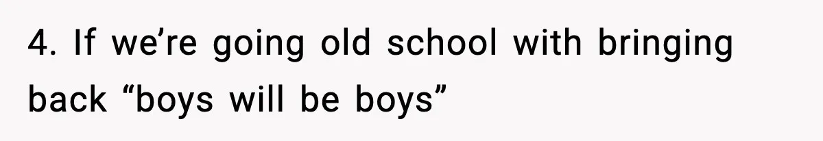 4. If we’re going old school with bringing back “boys will be boys”