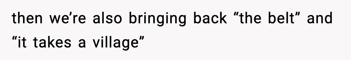 then we’re also bringing back “the belt” and “it takes a village”