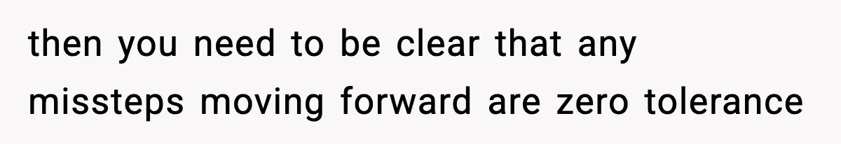 then you need to be clear that any missteps moving forward are zero tolerance