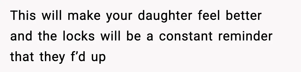 This will make your daughter feel better and the locks will be a constant reminder that they f’d up