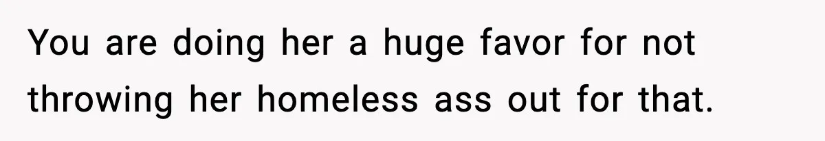 You are doing her a huge favor for not throwing her homeless ass out for that.