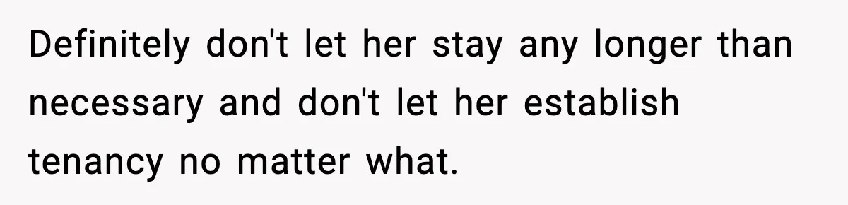 Definitely don't let her stay any longer than necessary and don't let her establish tenancy no matter what.