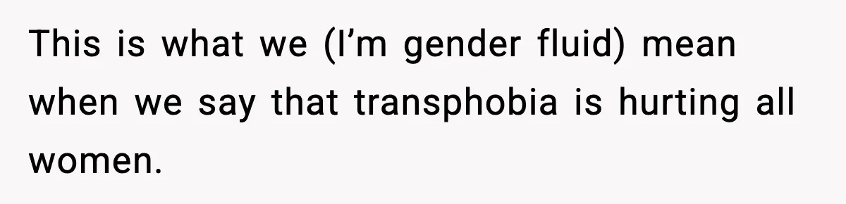 This is what we (I’m gender fluid) mean when we say that transphobia is hurting all women.